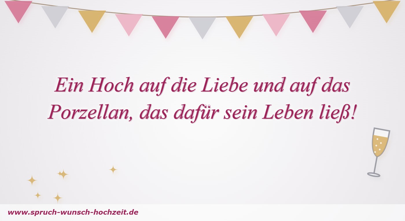 Polterabend-Sprüche 9 Ein Hoch auf die Liebe und auf das Porzellan, das dafür sein Leben ließ!